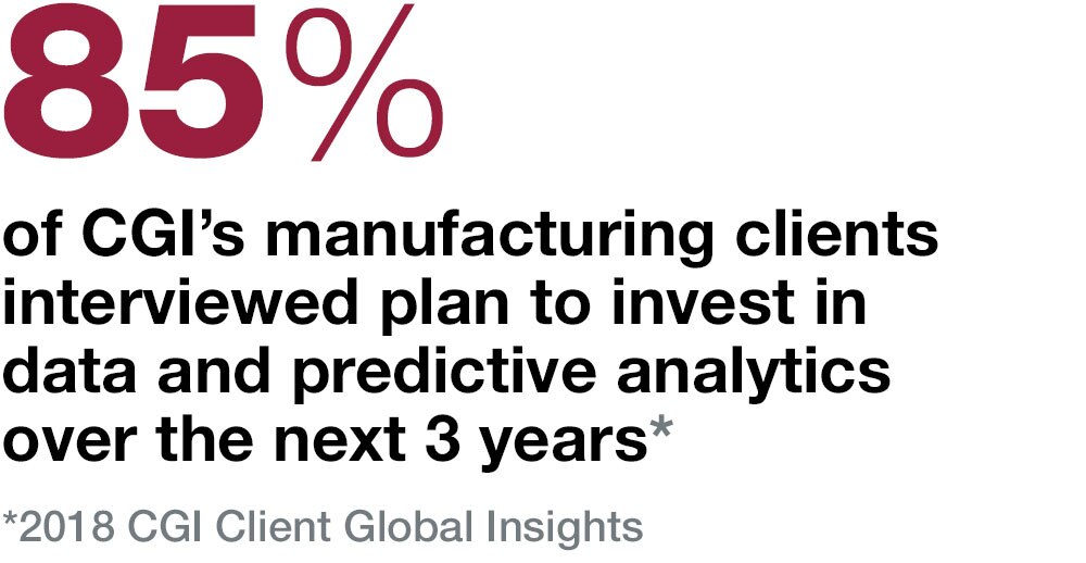 85% of CGI’s manufacturing clients interviewed plan to invest in data and predictive analytics over the next 3 years 85% of CGI’s manufacturing clients interviewed plan to invest in data and predictive analytics over the next 3 years