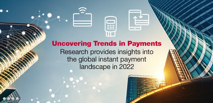 Uncovering Trends in Payments - Research provides insights into the global instant payment landscape in 2022 Uncovering Trends in Payments - Research provides insights into the global instant payment landscape in 2022